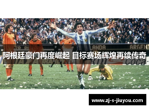 阿根廷豪门再度崛起 目标赛场辉煌再续传奇 阿根廷豪门再度崛起 目标赛场辉煌再续传奇