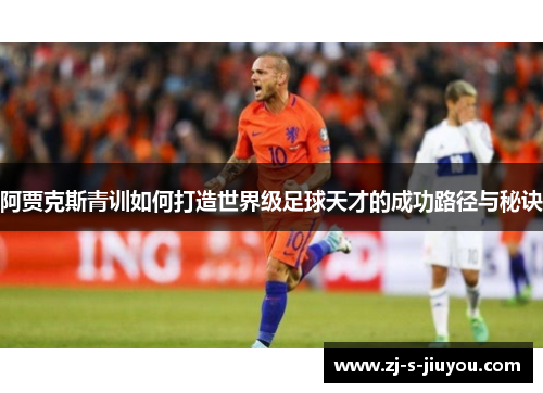 阿贾克斯青训如何打造世界级足球天才的成功路径与秘诀 阿贾克斯青训如何打造世界级足球天才的成功路径与秘诀