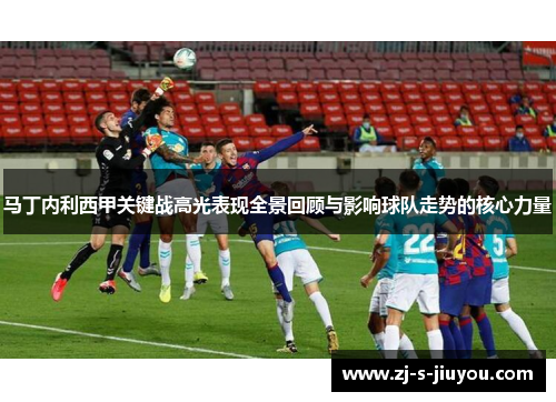 马丁内利西甲关键战高光表现全景回顾与影响球队走势的核心力量 马丁内利西甲关键战高光表现全景回顾与影响球队走势的核心力量