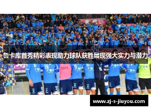 鲁卡库首秀精彩表现助力球队获胜展现强大实力与潜力 鲁卡库首秀精彩表现助力球队获胜展现强大实力与潜力