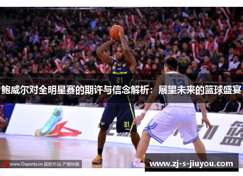 鲍威尔对全明星赛的期许与信念解析:展望未来的篮球盛宴 鲍威尔对全明星赛的期许与信念解析:展望未来的篮球盛宴