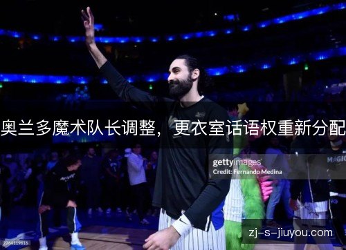奥兰多魔术队长调整，更衣室话语权重新分配