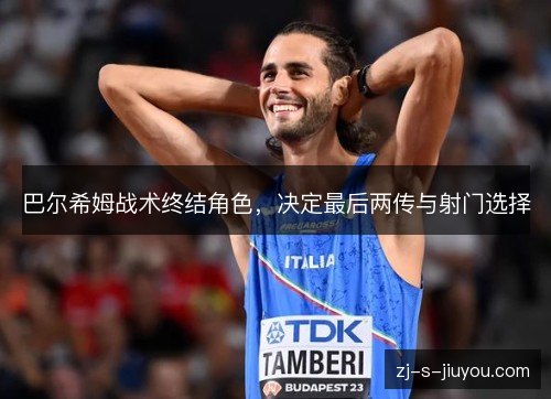 巴尔希姆战术终结角色,决定最后两传与射门选择 巴尔希姆战术终结角色,决定最后两传与射门选择